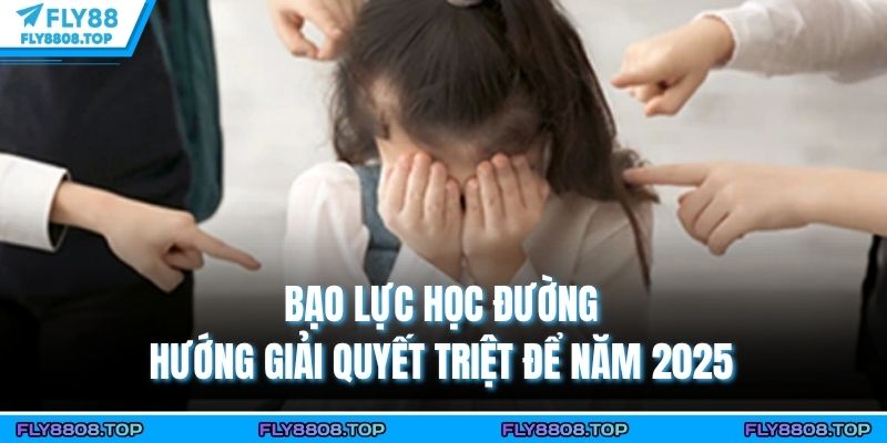 Bạo Lực Học Đường - Hướng Giải Quyết Triệt Để Năm 2025