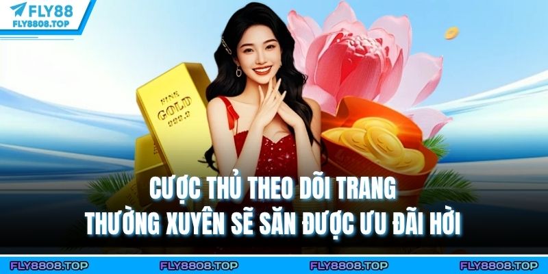 Cược thủ theo dõi trang thường xuyên sẽ săn được ưu đãi hời