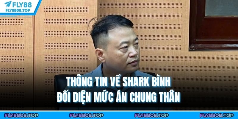 Thông tin về Shark Bình đối diện mức án chung thân